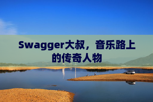 Swagger大叔，音乐路上的传奇人物